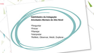 Habilidades da Indagação
Atividades Mentais de Alto Nível
*Perguntar
*Prever
*Planejar
*Interpretar
*Refletir, Observar, Medir, Explorar...
 