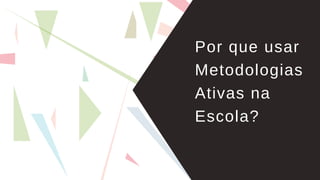 Por que usar
Metodologias
Ativas na
Escola?
 