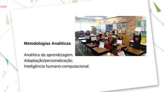 Metodologias Analíticas
Analítica da aprendizagem.
Adaptação/personalização.
Inteligência humano-computacional.
 