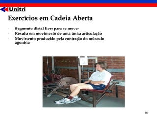 Exercícios em Cadeia Aberta
•   Segmento distal livre para se mover
•   Resulta em movimento de uma única articulação
•   Movimento produzido pela contração do músculo
    agonista




                                                    16
 