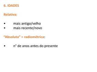 6. IDADES
Relativa:
• mais antigo/velho
• mais recente/novo
“Absoluta” = radiométrica:
• n° de anos antes do presente
 
