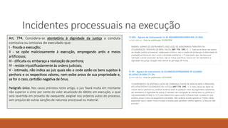 Incidentes processuais na execução
Art. 774. Considera-se atentatória à dignidade da justiça a conduta
comissiva ou omissiva do executado que:
I - frauda a execução;
II - se opõe maliciosamente à execução, empregando ardis e meios
artificiosos;
III - dificulta ou embaraça a realização da penhora;
IV - resiste injustificadamente às ordens judiciais;
V - intimado, não indica ao juiz quais são e onde estão os bens sujeitos à
penhora e os respectivos valores, nem exibe prova de sua propriedade e,
se for o caso, certidão negativa de ônus.
Parágrafo único. Nos casos previstos neste artigo, o juiz fixará multa em montante
não superior a vinte por cento do valor atualizado do débito em execução, a qual
será revertida em proveito do exequente, exigível nos próprios autos do processo,
sem prejuízo de outras sanções de natureza processual ou material.
 