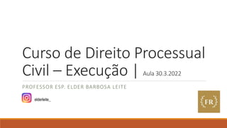 Curso de Direito Processual
Civil – Execução | Aula 30.3.2022
PROFESSOR ESP. ELDER BARBOSA LEITE
elderleite_
 