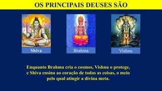 OS PRINCIPAIS DEUSES SÃO
Brahma Vishnu
Shiva
Enquanto Brahma cria o cosmos, Vishnu o protege,
e Shiva ensina ao coração de todas as coisas, o meio
pelo qual atingir a divina meta.
 