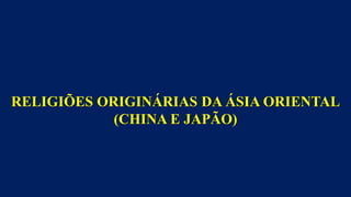 RELIGIÕES ORIGINÁRIAS DA ÁSIA ORIENTAL
(CHINA E JAPÃO)
 