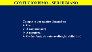 CONFUCIONISMO – SER HUMANO
Composto por quatro dimensões:
 O eu;
 A comunidade;
 A natureza;
 O céu (fonte de autorrealização definitiva)
 
