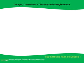Núcleo de Ensino Profissionalizante da Amazônia
SEU CAMINHO PARA O SUCESSO !
Geração, Transmissão e Distribuição de energia elétrica
 