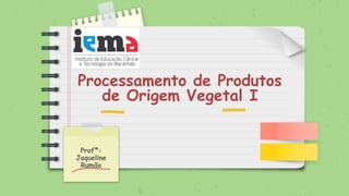 Profª:
Jaqueline
Rumão
Processamento de Produtos
de Origem Vegetal I
 