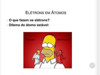 ELÉTRONS EM ÁTOMOS
 O que fazem os elétrons?
 Dilema do átomo estável:
Parado? Movimento?
 