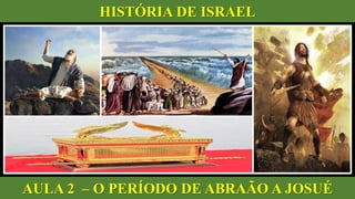 HISTÓRIA DE ISRAEL
AULA 2 – O PERÍODO DE ABRAÃO A JOSUÉ
 