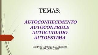 TEMAS:
AUTOCONHECIMENTO
AUTOCONTROLE
AUTOCUIDADO
AUTOESTIMA
MARIADELOURDESSILVADEBRITO
PSICÓLOGA04/47778
 