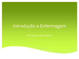 Introdução a Enfermagem
Prof. Esp. Caroline Marinho
 