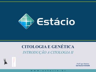 CITOLOGIA E GENÉTICA
INTRODUÇÃO A CITOLOGIA II
Profª igor Martins
ESTÁCIO-FATERN
 