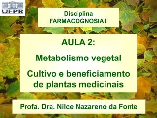 AULA 2:
Metabolismo vegetal
Cultivo e beneficiamento
de plantas medicinais
Disciplina
FARMACOGNOSIA I
Profa. Dra. Nilce Nazareno da Fonte
 