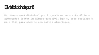 DiVisibiLidA
d
ep
Or8
Um número será divisível por 8 quando os seus três últimos
algarismos formem um número divisível por 8. Esse critério é
mais útil para números com muitos algarismos.
 