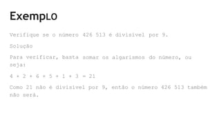 ExempLO
Verifique se o número 426 513 é divisível por 9.
Solução
Para verificar, basta
seja:
somar os algarismos do número, ou
4 + 2 + 6 + 5 + 1 + 3 = 21
Como 21 não é divisível por 9, então o número 426 513 também
não será.
 