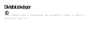 DiVisibiLidA
d
ep
Or
1
0
Todo número que o algarismo da unidade é igual a zero é
divisível por 10.
 