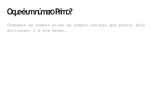 Oq
u
eéu
mn
ú
m
e
r
OP
r
i
m
O?
Chamamos de número primo um número natural que possui dois
divisores: 1 e ele mesmo.
 