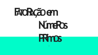 F
A
T
O
R
A
Ç
ã
Oe
m
N
ú
m
e
R
O
s
P
R
i
m
O
s
.
 