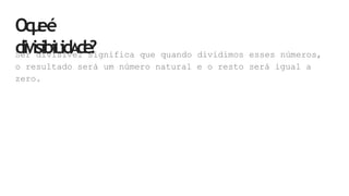 Oq
u
eé
diVisibiLidA
d
e
?
Ser divisível significa que quando dividimos esses números,
o resultado será um número natural e o resto será igual a
zero.
 