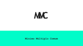 M
M
C
Mínimo Múltiplo Comum
 
