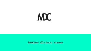M
D
C
Máximo divisor comum
 