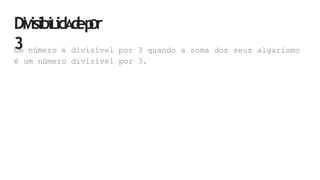 DiVisibiLidA
d
ep
Or
3
Um número é divisível por 3 quando a soma dos seus algarismo
é um número divisível por 3.
 