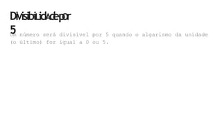 DiVisibiLidA
d
ep
Or
5
Um número será divisível por 5 quando o algarismo da unidade
(o último) for igual a 0 ou 5.
 