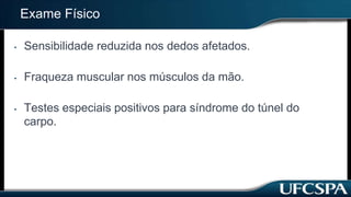 Exame Físico
• Sensibilidade reduzida nos dedos afetados.
• Fraqueza muscular nos músculos da mão.
• Testes especiais positivos para síndrome do túnel do
carpo.
 