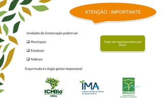 ATENÇÃO - IMPORTANTE
Unidades de Conservação podem ser:
 Municipais
 Estaduais
 Federais
Todas são regulamentados pelo
SNUC
O que muda é o órgão gestor responsável:
 