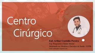 Centro
Cirúrgico
Enf. Arthur Custódio Pereira
Esp. Psiquiatria e Saúde Mental
Mestrando em Modelos e Decisões de Saúde - UFPB
Email: artthurgba17@gmail.com
 