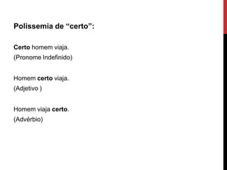 Polissemia de “certo”:
Certo homem viaja.
(Pronome Indefinido)
Homem certo viaja.
(Adjetivo )
Homem viaja certo.
(Advérbio)
 