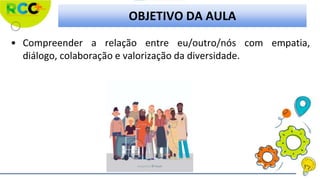 OBJETIVO DA AULA
• Compreender a relação entre eu/outro/nós com empatia,
diálogo, colaboração e valorização da diversidade.
 