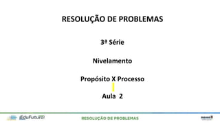 RESOLUÇÃO DE PROBLEMAS
3ª Série
Nivelamento
Aula 2
Propósito X Processo
 