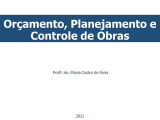 Orçamento, Planejamento e
Controle de Obras
Profª. Ms. Flávia Castro de Faria
2021
 