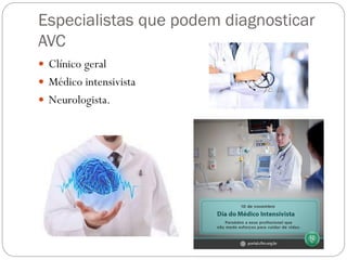 Especialistas que podem diagnosticar
AVC
 Clínico geral
 Médico intensivista
 Neurologista.
 
