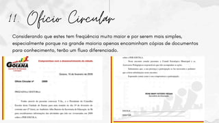 11. Ofício Circular
Considerando que estes tem freqüência muito maior e por serem mais simples,
especialmente porque na grande maioria apenas encaminham cópias de documentos
para conhecimento, terão um fluxo diferenciado.
 