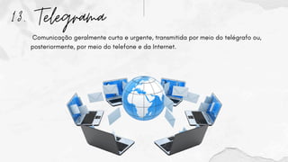 13. Telegrama
Comunicação geralmente curta e urgente, transmitida por meio do telégrafo ou,
posteriormente, por meio do telefone e da Internet.
 