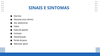 SINAIS E SINTOMAS
● Diarreia
● Náuseas e/ou vômito
● Dor abdominal
● Febre
● Falta de apetite
● Cansaço
● Desidratação
● Perda de peso
● Mal-estar geral
 