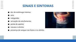 SINAIS E SINTOMAS
● dor de estômago intensa;
● azia;
● indigestão;
● sensação de estufamento;
● perda de apetite;
● náusea e vômito;
● presença de sangue nas fezes e no vômito.
 