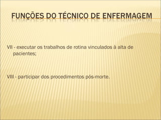 VII - executar os trabalhos de rotina vinculados à alta de
pacientes;
VIII - participar dos procedimentos pós-morte.
 