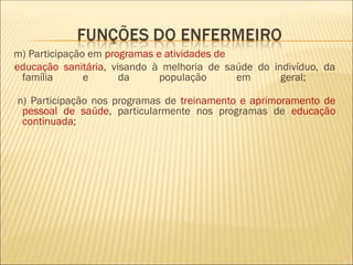m) Participação em programas e atividades de
educação sanitária, visando à melhoria de saúde do indivíduo, da
família e da população em geral;
n) Participação nos programas de treinamento e aprimoramento de
pessoal de saúde, particularmente nos programas de educação
continuada;
 