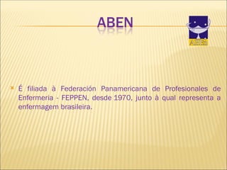  É filiada à Federación Panamericana de Profesionales de
Enfermeria - FEPPEN, desde 1970, junto à qual representa a
enfermagem brasileira.
 