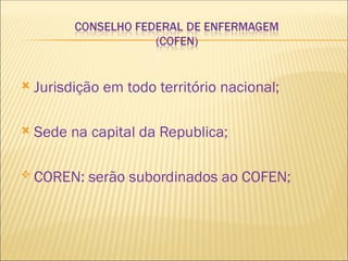  Jurisdição em todo território nacional;
 Sede na capital da Republica;
 COREN: serão subordinados ao COFEN;
 