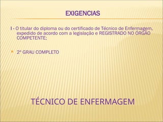 TÉCNICO DE ENFERMAGEM
EXIGENCIAS
I - O titular do diploma ou do certificado de Técnico de Enfermagem,
expedido de acordo com a legislação e REGISTRADO NO ÓRGÃO
COMPETENTE;
 2º GRAU COMPLETO
 