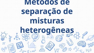 Métodos de
separação de
misturas
heterogêneas
 