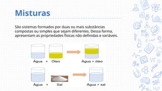 Misturas
São sistemas formados por duas ou mais substâncias
compostas ou simples que sejam diferentes. Dessa forma,
apresentam as propriedades físicas não definidas e variáveis.
 