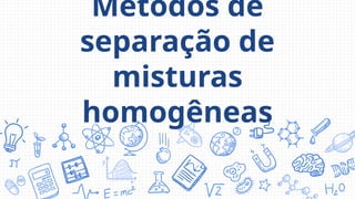 Métodos de
separação de
misturas
homogêneas
 