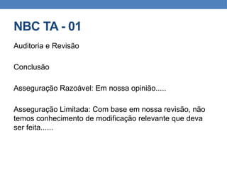 NBC TA - 01
Auditoria e Revisão
Conclusão
Asseguração Razoável: Em nossa opinião.....
Asseguração Limitada: Com base em nossa revisão, não
temos conhecimento de modificação relevante que deva
ser feita......
 