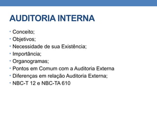 AUDITORIA INTERNA
• Conceito;
• Objetivos;
• Necessidade de sua Existência;
• Importância;
• Organogramas;
• Pontos em Comum com a Auditoria Externa
• Diferenças em relação Auditoria Externa;
• NBC-T 12 e NBC-TA 610
 